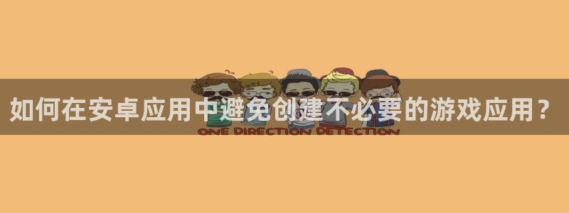 蓝图娱乐报数：如何在安卓应用中避免创建不必要的游戏应用？