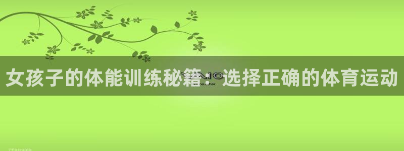 kok中欧体育：女孩子的体能训练秘籍：选择正确的体育运动