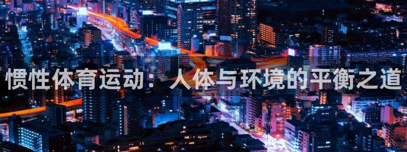 中欧体育app：惯性体育运动：人体与环境的平衡之道