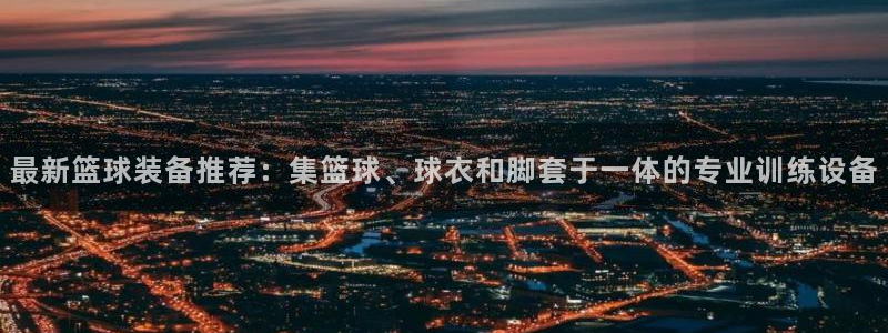 zoty中欧体育网址多少：最新篮球装备推荐：集篮球、球衣和脚套于一体的专业训练设备