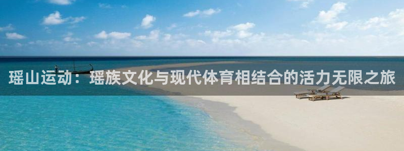 中欧体育官网：瑶山运动：瑶族文化与现代体育相结合的活力无限之旅