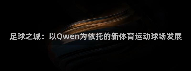 中欧体育平台：足球之城：以Qwen为依托的新体育运动球场发展