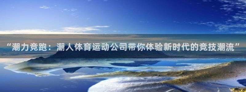 中欧体育客服：“潮力竞跑：潮人体育运动公司带你体验新时代的竞技潮流”